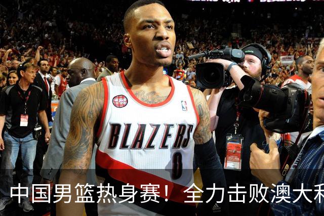 中国男篮热身赛！全力击败澳大利亚，郭士强打造双塔，央视直播
