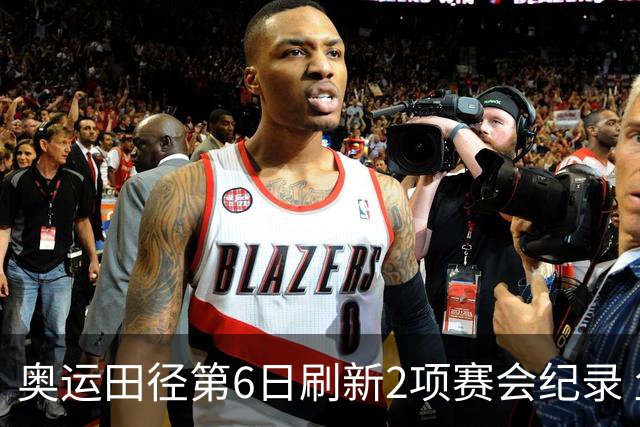 奥运田径第6日刷新2项赛会纪录 尘封16年纪录告破